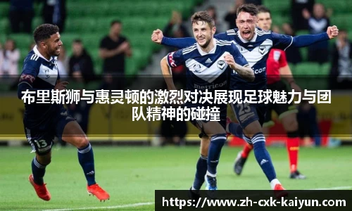 布里斯狮与惠灵顿的激烈对决展现足球魅力与团队精神的碰撞